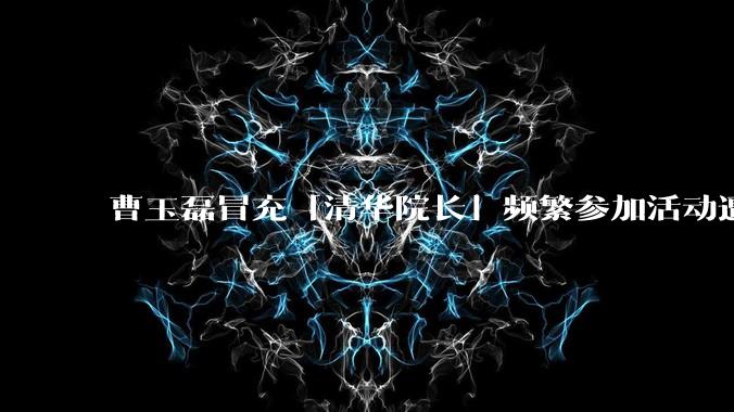 曹玉磊冒充「清华院长」频繁参加活动遭官方打***，他为何能堂而皇之以***身份开展活动？其将受到哪些处罚？