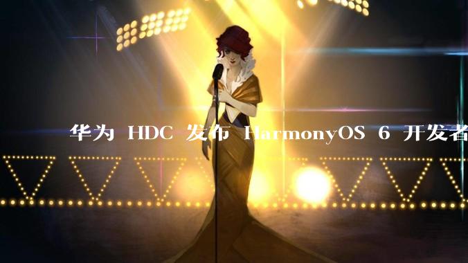 华为 HDC 发布 HarmonyOS 6 开发者 beta 版对应用开发者和鸿蒙生态有哪些影响？
