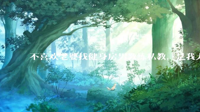 不喜欢老婆找健身房男教练私教，是我太狭隘了吗？