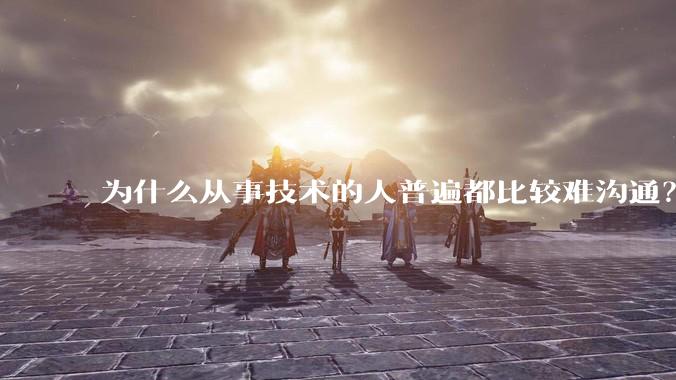 为什么从事技术的人普遍都比较难沟通？