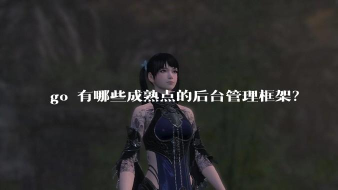 go 有哪些成熟点的后台管理框架？