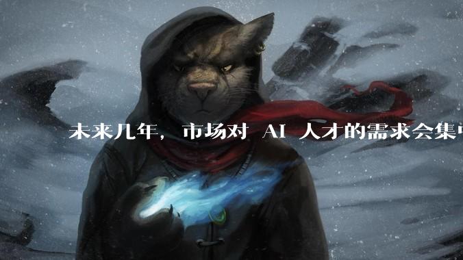 未来几年，市场对 AI 人才的需求会集中在哪几个方向？