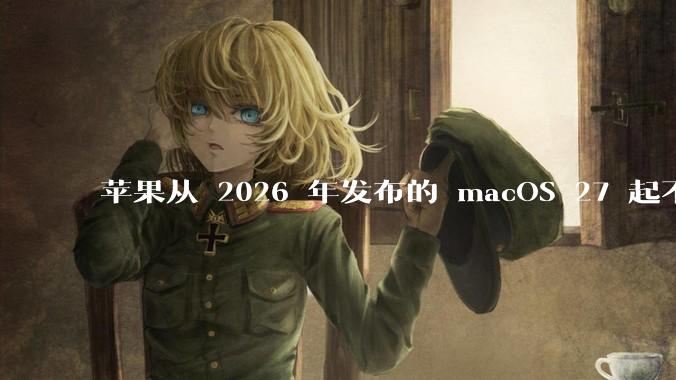 苹果从 2026 年发布的 macOS 27 起不再兼容任何 Intel Macs，这背后原因有哪些？