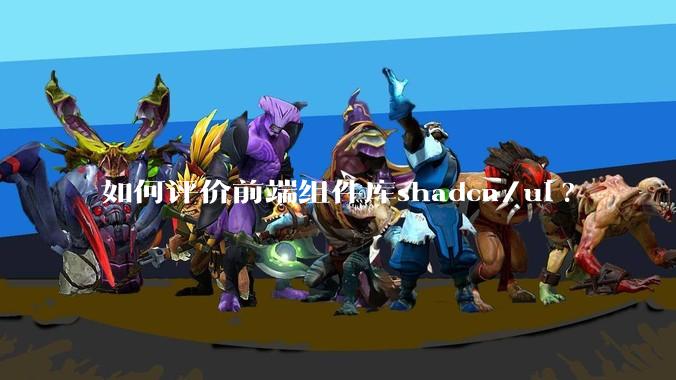 如何评价前端组件库shadcn/ui?