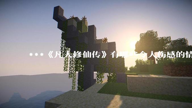 ***《凡人修仙传》有哪些令人伤感的情节？