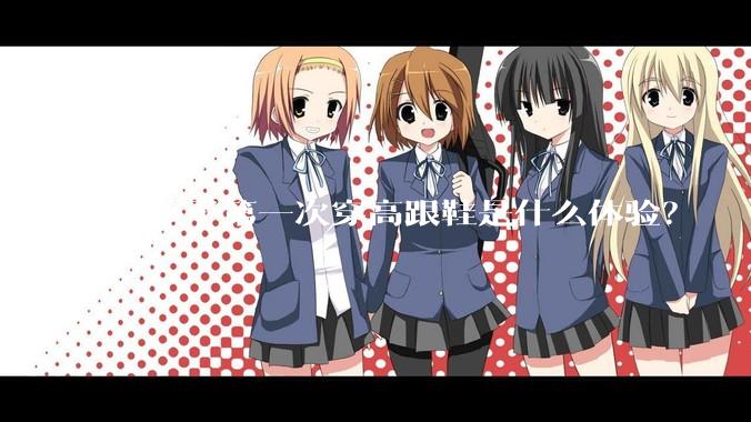 女孩子第一次穿高跟鞋是什么体验？