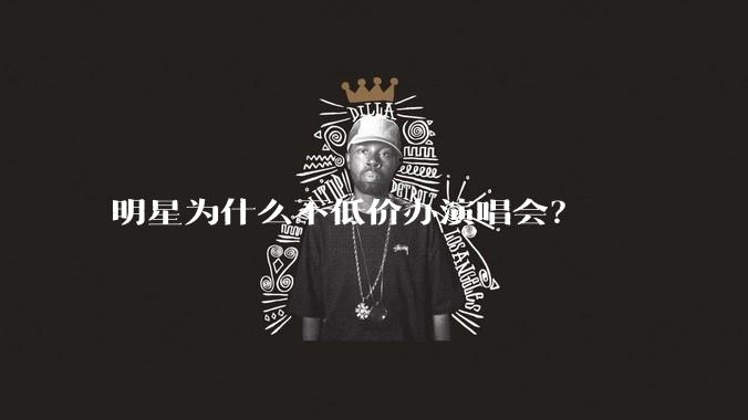 明星为什么不低价办演唱会？