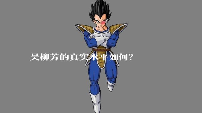 吴柳芳的真实水平如何？