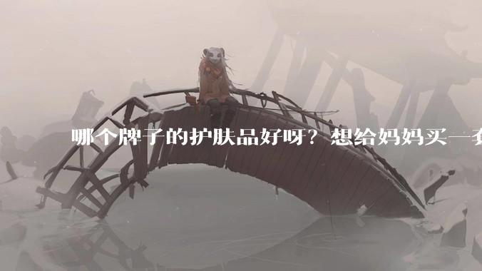 哪个牌子的护肤品好呀？想给妈妈买一套抗衰老的护肤品?