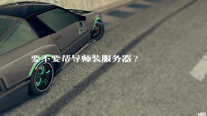 要不要帮导师装服务器?