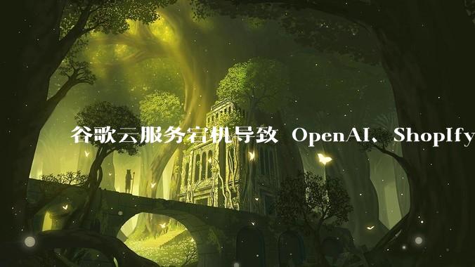 谷歌云服务宕机导致 OpenAI、Shopify 等服务中断，此次宕机的具体技术原因是什么？