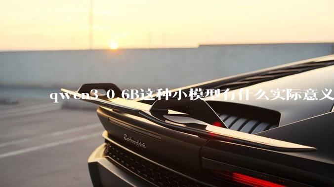 qwen3-0.6B这种小模型有什么实际意义和用途吗？
