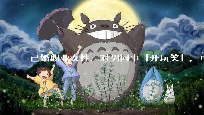 已婚职业女性，对男同事「开玩笑」，可以有多出格？