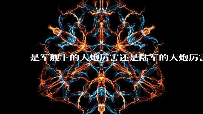是军舰上的大炮厉害还是陆军的大炮厉害？