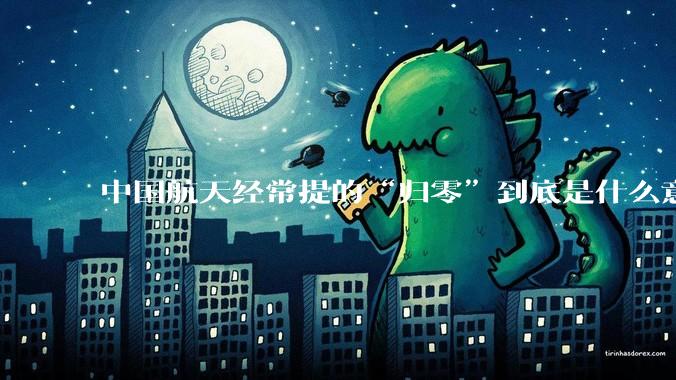 中国航天经常提的“归零”到底是什么意思？