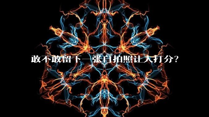 敢不敢留下一张自拍照让人打分？