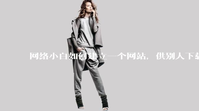网络小白如何建立一个网站，供别人下载文件（主要是PDF和MP3）?