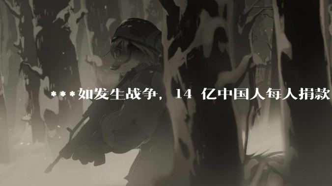 ***如发生战争，14 亿中国人每人捐款 1000 元，可以打几天？