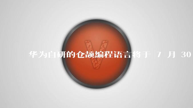 华为自研的仓颉编程语言将于 7 月 30 日开源，这款语言将如何影响未来的开发趋势？