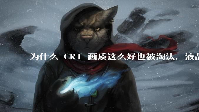 为什么 CRT 画质这么好也被淘汰，液晶反而发展的很好？