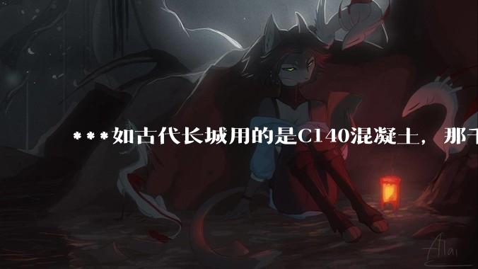 ***如古代长城用的是C140混凝土，那千百年下来会完整的留存至今还是损坏的更加严重？