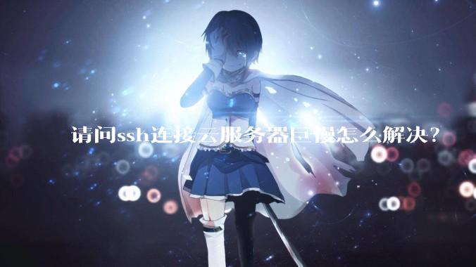 请问ssh连接云服务器巨慢怎么解决？