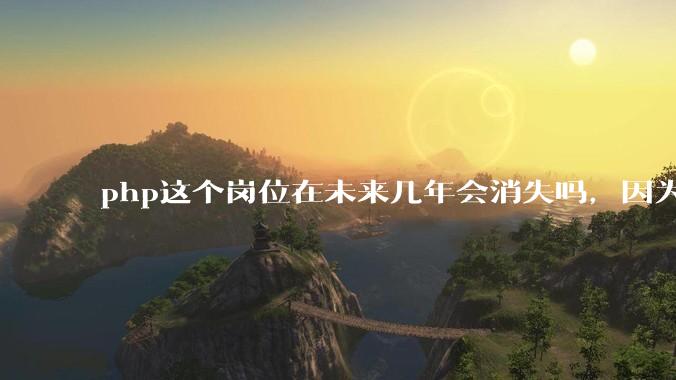 php这个岗位在未来几年会消失吗，因为刚从事php有点焦虑?